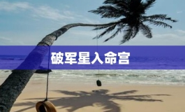 破军星入命宫对命运的影响有多大